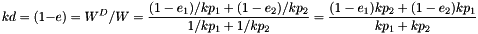 \[ kd = (1-e) = W^D/W = \frac{(1-e_1)/kp_1 + (1-e_2)/kp_2}{1/kp_1 + 1/kp_2} = \frac{(1-e_1)kp_2 + (1-e_2)kp_1}{kp_1+kp_2}\]
